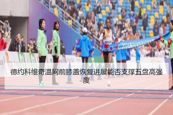 德约科维奇温网前膝盖恢复进展能否支撑五盘高强度
