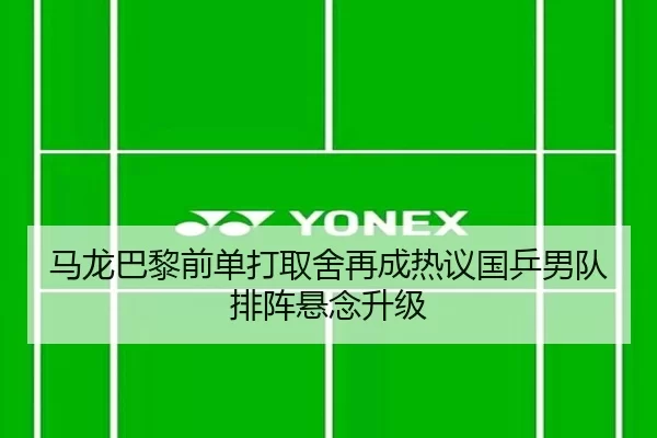 马龙巴黎前单打取舍再成热议国乒男队排阵悬念升级
