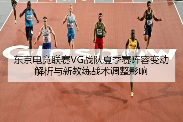 东京电竞联赛VG战队夏季赛阵容变动解析与新教练战术调整影响