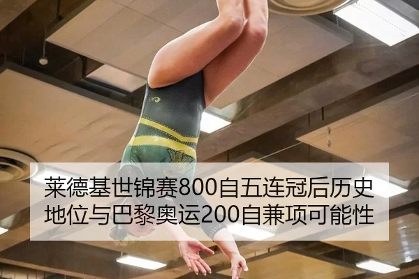 莱德基世锦赛800自五连冠后历史地位与巴黎奥运200自兼项可能性